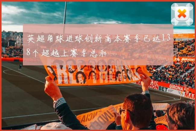 英超角球进球创新高本赛季已达138个超越上赛季总和