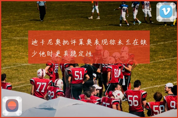 迪卡尼奥批评莱奥表现称米兰在缺少他时更具稳定性