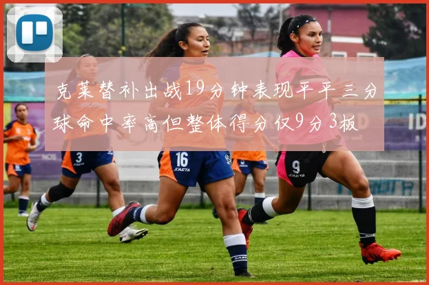 克莱替补出战19分钟表现平平三分球命中率高但整体得分仅9分3板
