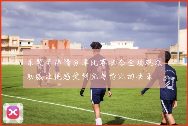 东契奇热情分享比赛状态全场观众助威让他感受到无与伦比的快乐