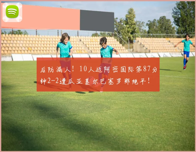 后防漏人！10人迈阿密国际第87分钟2-2遭瓜亚基尔巴塞罗那绝平！