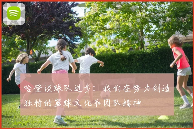 哈登谈球队进步：我们在努力创造独特的篮球文化和团队精神