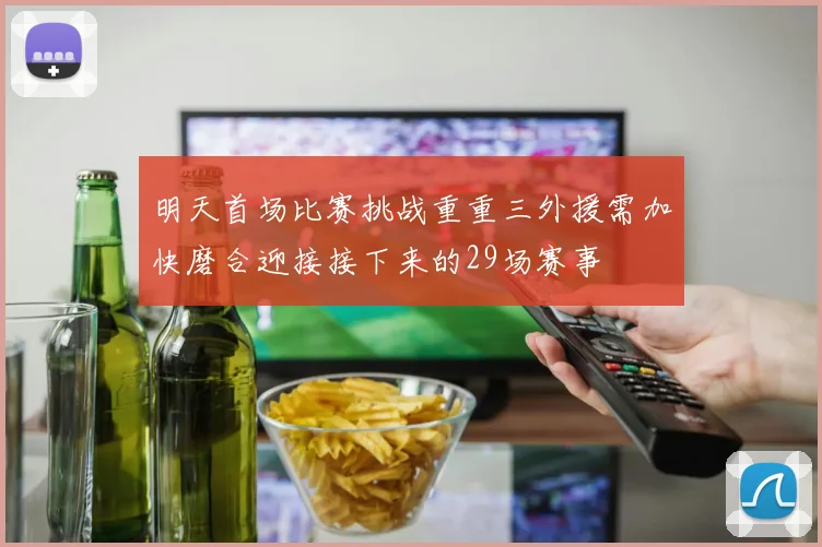 明天首场比赛挑战重重三外援需加快磨合迎接接下来的29场赛事
