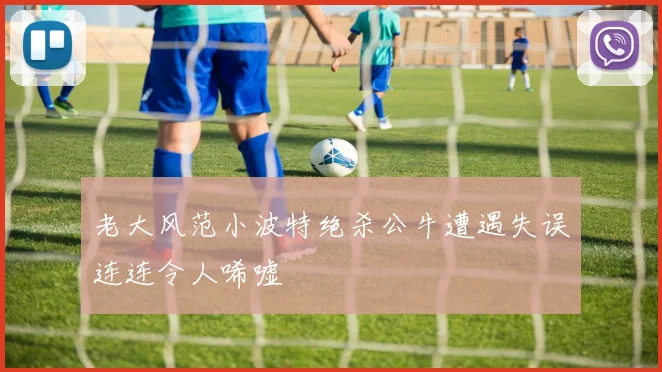 老大风范小波特绝杀公牛遭遇失误连连令人唏嘘