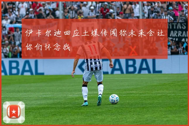 伊卡尔迪回应土媒传闻称未来会让你们怀念我