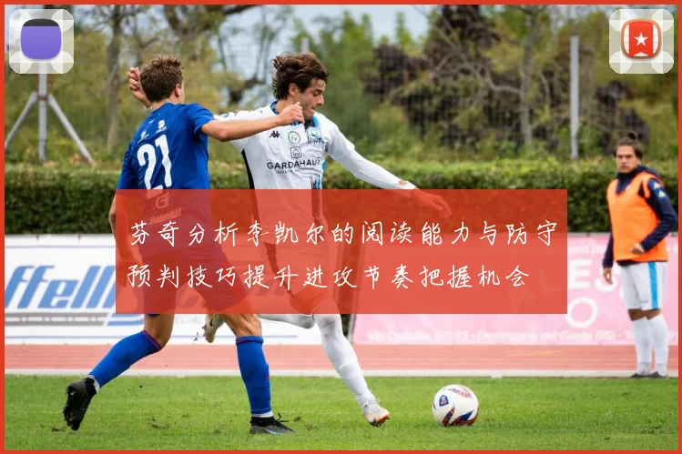 芬奇分析李凯尔的阅读能力与防守预判技巧提升进攻节奏把握机会