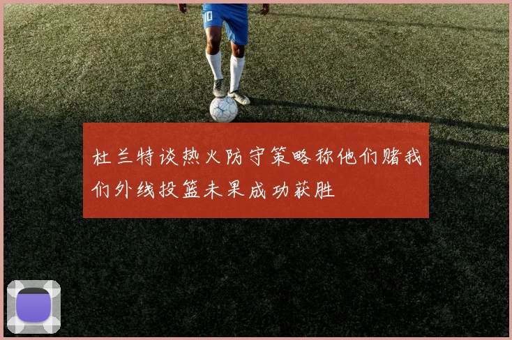 杜兰特谈热火防守策略称他们赌我们外线投篮未果成功获胜