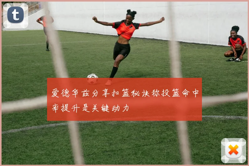 爱德华兹分享扣篮秘诀称投篮命中率提升是关键动力