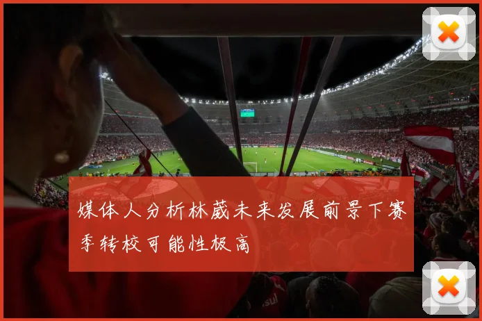 媒体人分析林葳未来发展前景下赛季转校可能性极高