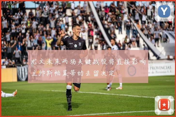 尤文未来两场关键战役将直接影响主帅斯帕莱蒂的去留决定