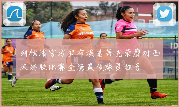 利物浦官方宣布埃基蒂克荣膺对西汉姆联比赛全场最佳球员称号