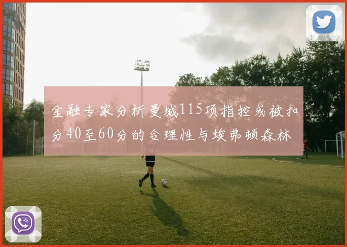金融专家分析曼城115项指控或被扣分40至60分的合理性与埃弗顿森林案例对比