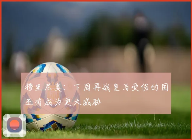 穆里尼奥：下周再战皇马受伤的国王将成为更大威胁