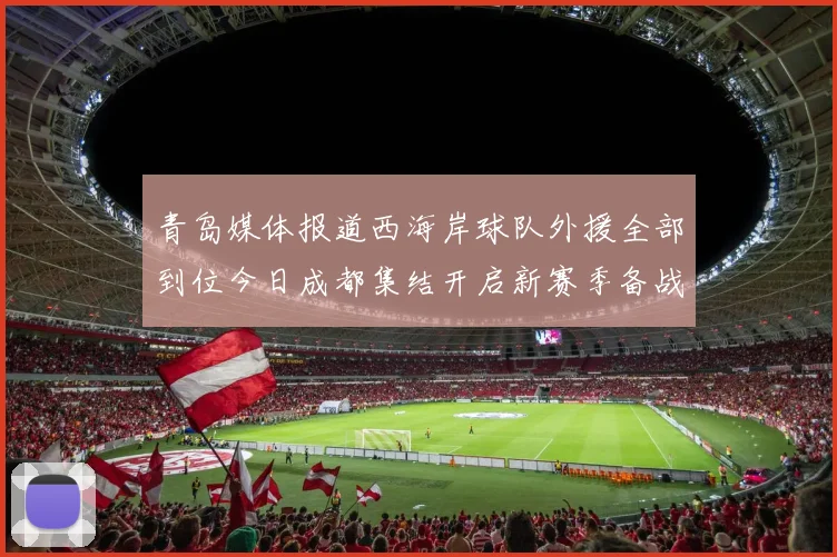 青岛媒体报道西海岸球队外援全部到位今日成都集结开启新赛季备战