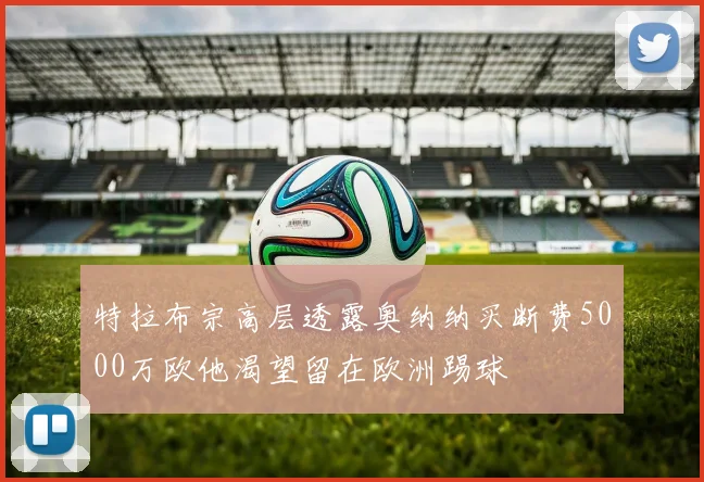 特拉布宗高层透露奥纳纳买断费5000万欧他渴望留在欧洲踢球