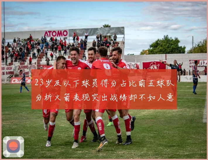 23岁及以下球员得分占比前五球队分析火箭表现突出战绩却不如人意