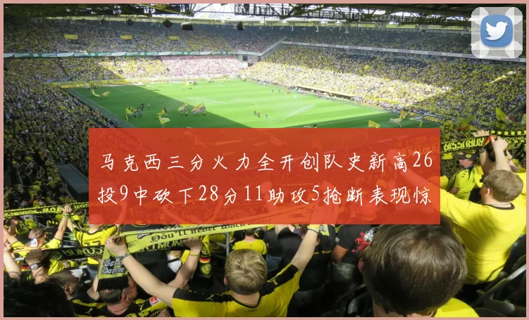 马克西三分火力全开创队史新高26投9中砍下28分11助攻5抢断表现惊艳