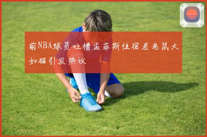 前NBA球员吐槽孟菲斯住宿差老鼠大如猫引发热议