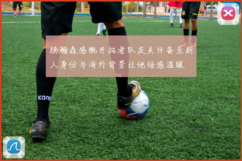 杨瀚森感慨开拓者队友关怀备至新人身份与海外背景让他倍感温暖