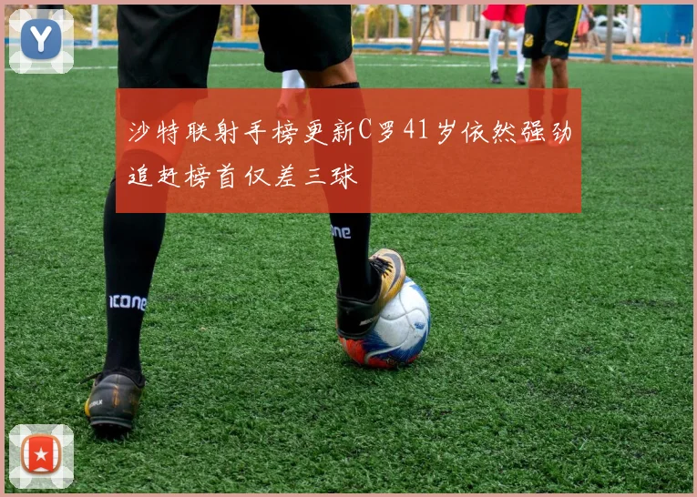 沙特联射手榜更新C罗41岁依然强劲追赶榜首仅差三球