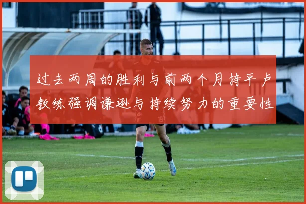 过去两周的胜利与前两个月持平卢教练强调谦逊与持续努力的重要性