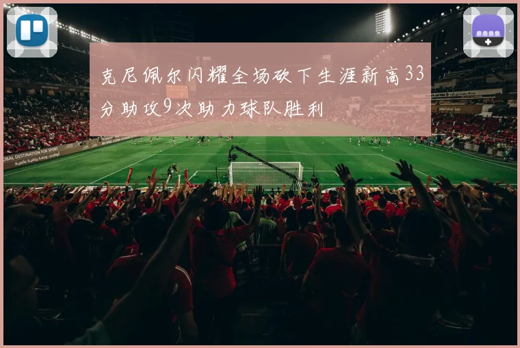 克尼佩尔闪耀全场砍下生涯新高33分助攻9次助力球队胜利
