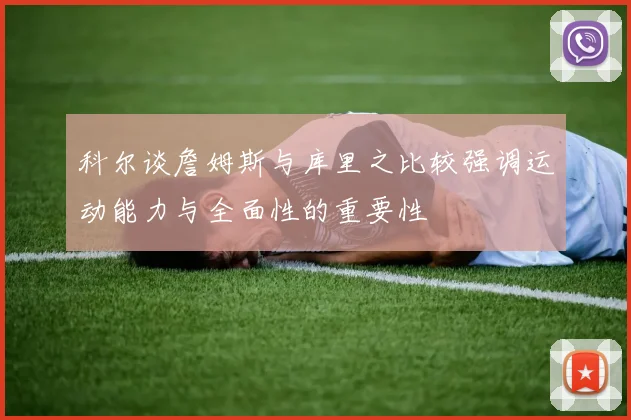 科尔谈詹姆斯与库里之比较强调运动能力与全面性的重要性