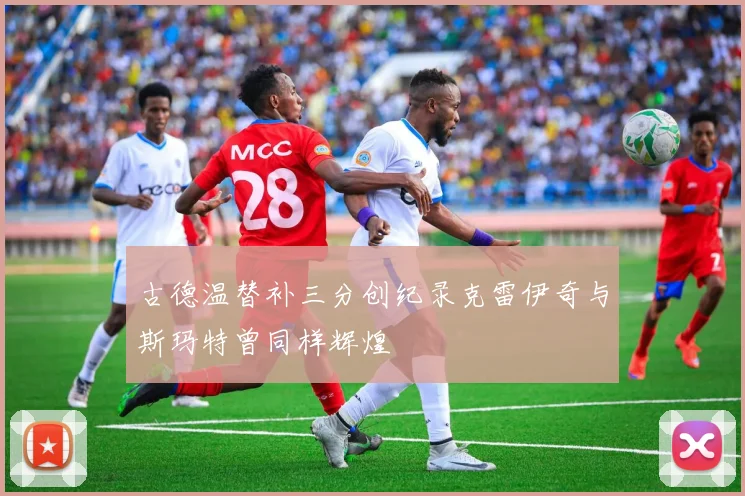 古德温替补三分创纪录克雷伊奇与斯玛特曾同样辉煌