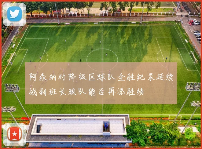 阿森纳对降级区球队全胜纪录延续战副班长狼队能否再添胜绩