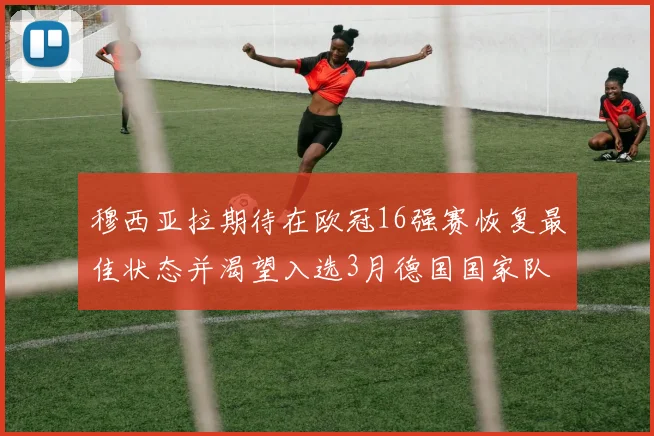 穆西亚拉期待在欧冠16强赛恢复最佳状态并渴望入选3月德国国家队