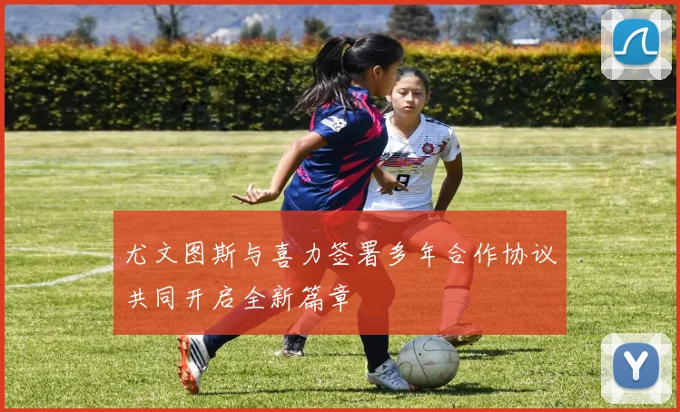 尤文图斯与喜力签署多年合作协议共同开启全新篇章