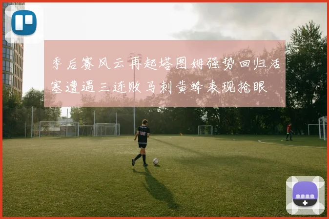 季后赛风云再起塔图姆强势回归活塞遭遇三连败马刺黄蜂表现抢眼