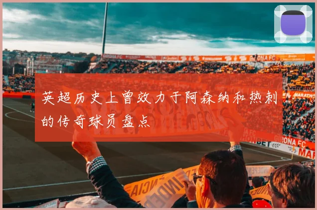 英超历史上曾效力于阿森纳和热刺的传奇球员盘点