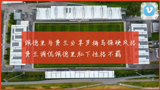 佩德里与费兰分享罗梅乌强硬风格费兰调侃佩德里私下性格不羁