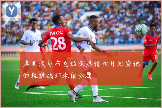 库里谈与布克的深厚情谊计划穿他的鞋挑战却未能如愿