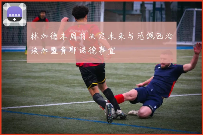 林加德本周将决定未来与范佩西洽谈加盟费耶诺德事宜