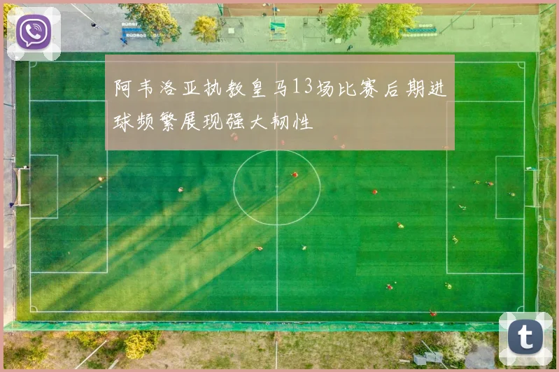 阿韦洛亚执教皇马13场比赛后期进球频繁展现强大韧性