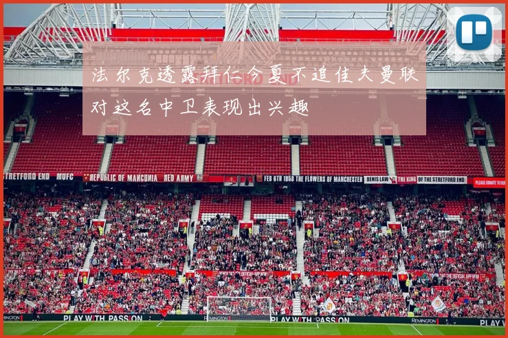 法尔克透露拜仁今夏不追佳夫曼联对这名中卫表现出兴趣