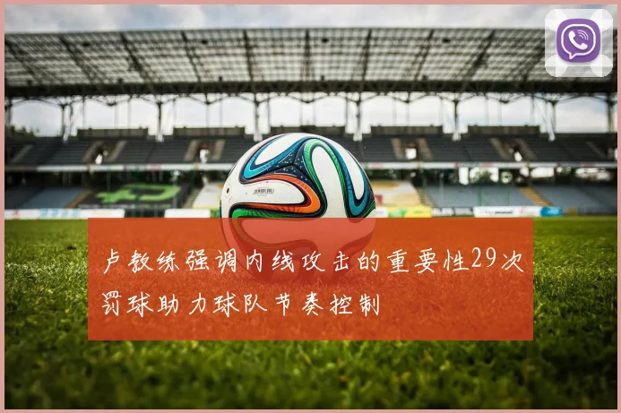 卢教练强调内线攻击的重要性29次罚球助力球队节奏控制