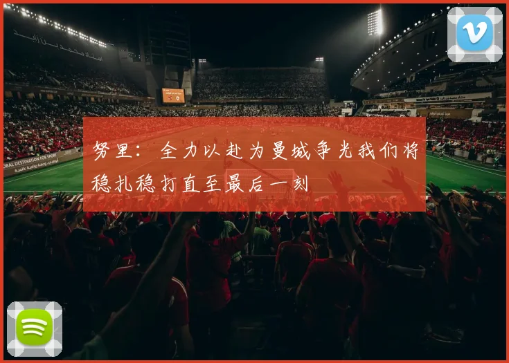 努里：全力以赴为曼城争光我们将稳扎稳打直至最后一刻